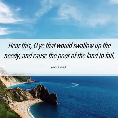 Picture 06 - Amos 8:4 ASV - Hear this, O ye that would swallow up the needy, - Bible Verse Picture