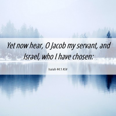 Picture 06 - Isaiah 44:1 ASV - Yet now hear, O Jacob my servant, and Israel, who - Bible Verse Picture