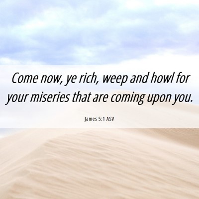 Picture 06 - James 5:1 ASV - Come now, ye rich, weep and howl for your - Bible Verse Picture