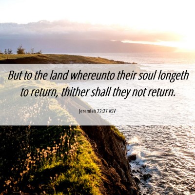 Picture 06 - Jeremiah 22:27 ASV - But to the land whereunto their soul longeth to - Bible Verse Picture