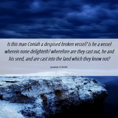 Picture 06 - Jeremiah 22:28 ASV - Is this man Coniah a despised broken vessel? is - Bible Verse Picture
