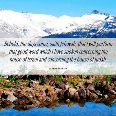 Picture 06 - Jeremiah 33:14 ASV - Behold, the days come, saith Jehovah, that I will - Bible Verse Picture