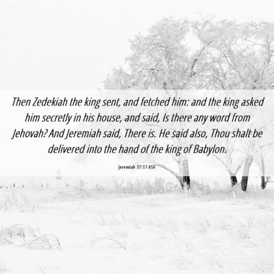 Picture 06 - Jeremiah 37:17 ASV - Then Zedekiah the king sent, and fetched him: and - Bible Verse Picture