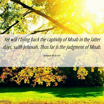 Picture 06 - Jeremiah 48:47 ASV - Yet will I bring back the captivity of Moab in - Bible Verse Picture
