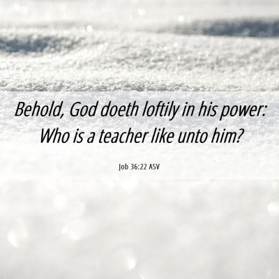 Picture 06 - Job 36:22 ASV - Behold, God doeth loftily in his power: Who is a - Bible Verse Picture
