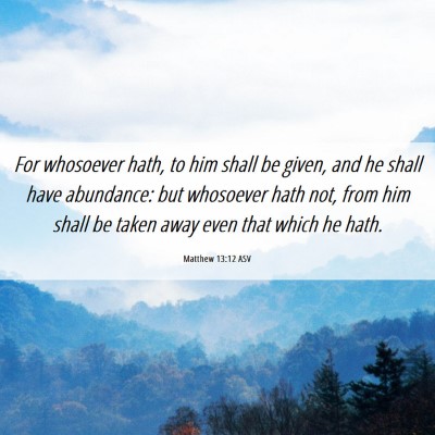 Picture 06 - Matthew 13:12 ASV - For whosoever hath, to him shall be given, and he - Bible Verse Picture