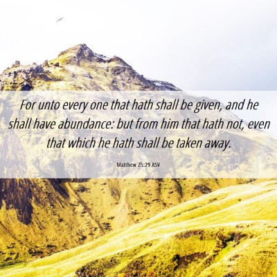 Picture 06 - Matthew 25:29 ASV - For unto every one that hath shall be given, and - Bible Verse Picture