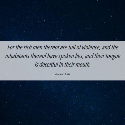 Picture 06 - Micah 6:12 ASV - For the rich men thereof are full of violence, - Bible Verse Picture