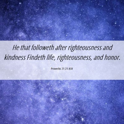 Picture 06 - Proverbs 21:21 ASV - He that followeth after righteousness and - Bible Verse Picture