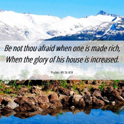 Picture 06 - Psalms 49:16 ASV - Be not thou afraid when one is made rich, When - Bible Verse Picture