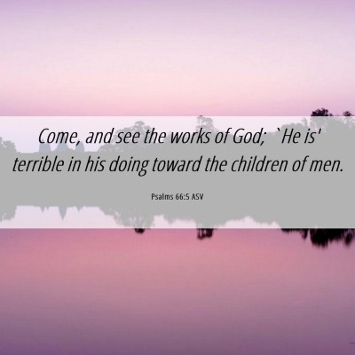 Picture 06 - Psalms 66:5 ASV - Come, and see the works of God; `He is' terrible - Bible Verse Picture