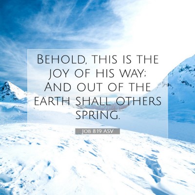 Picture 07 - Job 8:19 ASV - Behold, this is the joy of his way; And out of - Bible Verse Picture