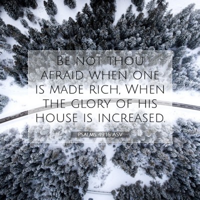 Picture 07 - Psalms 49:16 ASV - Be not thou afraid when one is made rich, When - Bible Verse Picture