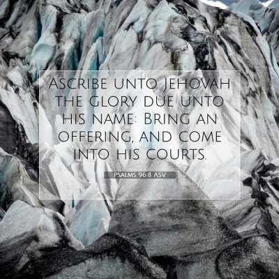 Picture 07 - Psalms 96:8 ASV - Ascribe unto Jehovah the glory due unto his name: - Bible Verse Picture