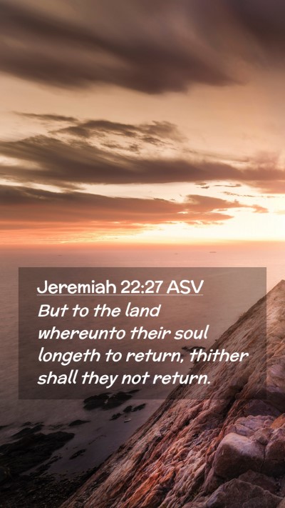Picture 02 - Jeremiah 22:27 ASV Mobile Phone Wallpaper - But to the land whereunto their soul longeth to - Mobile Bible Verse Wallpaper