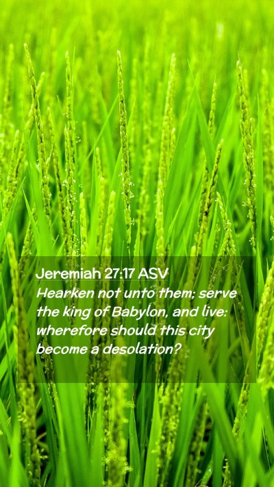 Picture 02 - Jeremiah 27:17 ASV Mobile Phone Wallpaper - Hearken not unto them; serve the king of Babylon, - Mobile Bible Verse Wallpaper