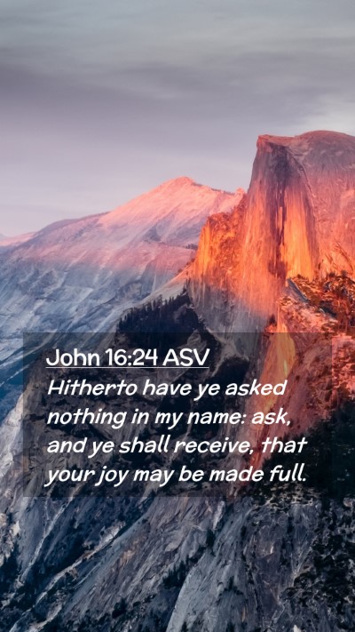 Picture 02 - John 16:24 ASV Mobile Phone Wallpaper - Hitherto have ye asked nothing in my name: ask, - Mobile Bible Verse Wallpaper