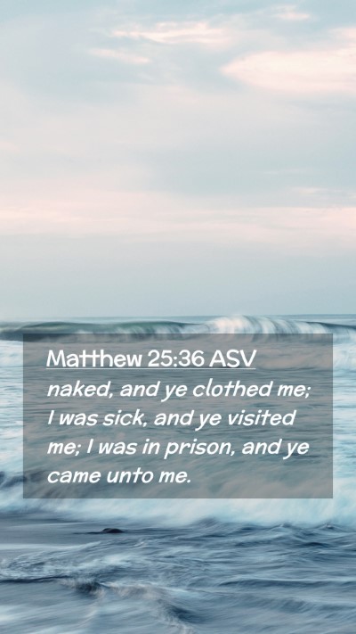 Picture 02 - Matthew 25:36 ASV Mobile Phone Wallpaper - naked, and ye clothed me; I was sick, and ye - Mobile Bible Verse Wallpaper
