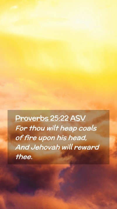 Picture 02 - Proverbs 25:22 ASV Mobile Phone Wallpaper - For thou wilt heap coals of fire upon his head, - Mobile Bible Verse Wallpaper