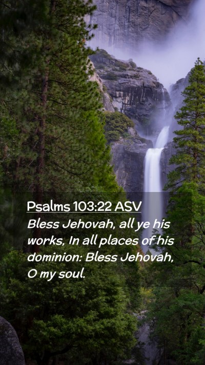 Picture 02 - Psalms 103:22 ASV Mobile Phone Wallpaper - Bless Jehovah, all ye his works, In all places of - Mobile Bible Verse Wallpaper