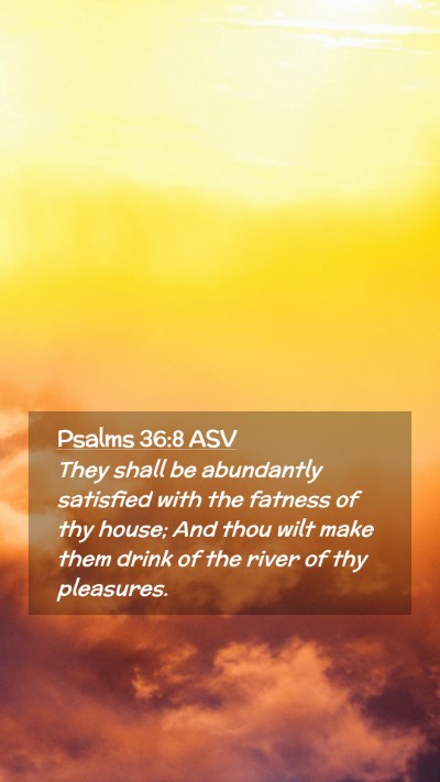 Picture 02 - Psalms 36:8 ASV Mobile Phone Wallpaper - They shall be abundantly satisfied with the - Mobile Bible Verse Wallpaper