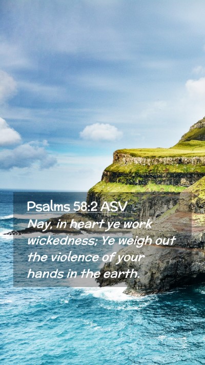 Picture 02 - Psalms 58:2 ASV Mobile Phone Wallpaper - Nay, in heart ye work wickedness; Ye weigh out - Mobile Bible Verse Wallpaper