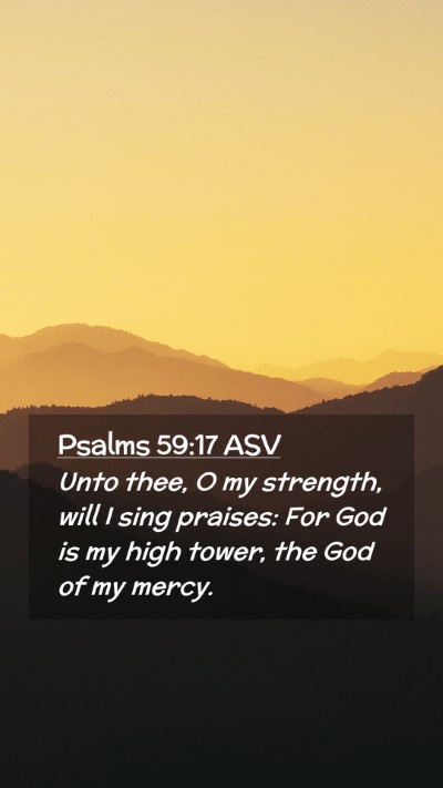 Picture 02 - Psalms 59:17 ASV Mobile Phone Wallpaper - Unto thee, O my strength, will I sing praises: - Mobile Bible Verse Wallpaper