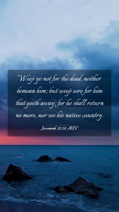 Picture 03 - Jeremiah 22:10 ASV Mobile Phone Wallpaper - Weep ye not for the dead, neither bemoan him; but - Mobile Bible Verse Wallpaper