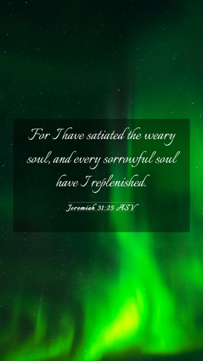 Picture 03 - Jeremiah 31:25 ASV Mobile Phone Wallpaper - For I have satiated the weary soul, and every - Mobile Bible Verse Wallpaper