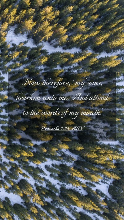 Picture 03 - Proverbs 7:24 ASV Mobile Phone Wallpaper - Now therefore, `my' sons, hearken unto me, And - Mobile Bible Verse Wallpaper