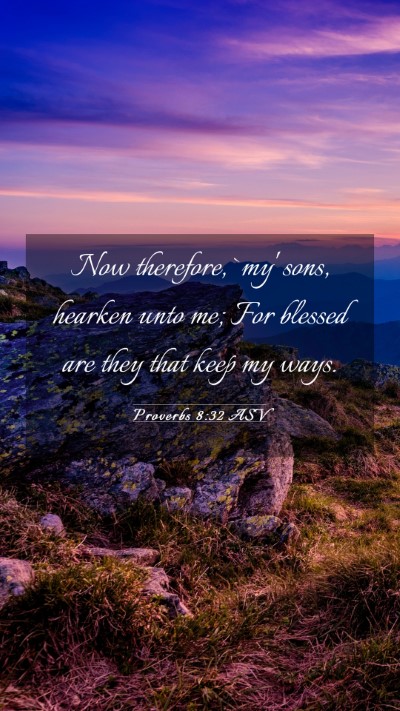 Picture 03 - Proverbs 8:32 ASV Mobile Phone Wallpaper - Now therefore, `my' sons, hearken unto me; For - Mobile Bible Verse Wallpaper