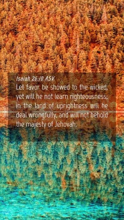 Picture 04 - Isaiah 26:10 ASV Mobile Phone Wallpaper - Let favor be showed to the wicked, yet will he - Mobile Bible Verse Wallpaper