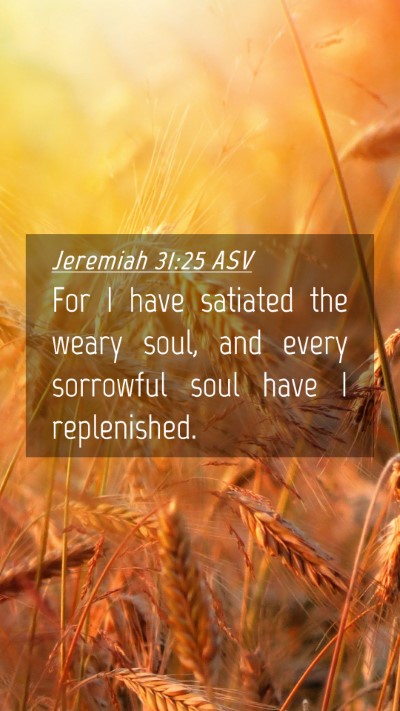 Picture 04 - Jeremiah 31:25 ASV Mobile Phone Wallpaper - For I have satiated the weary soul, and every - Mobile Bible Verse Wallpaper