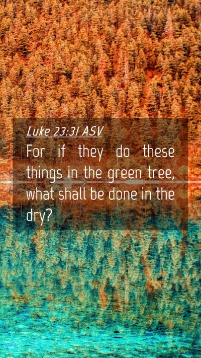 Picture 04 - Luke 23:31 ASV Mobile Phone Wallpaper - For if they do these things in the green tree, - Mobile Bible Verse Wallpaper