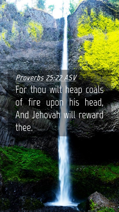 Picture 04 - Proverbs 25:22 ASV Mobile Phone Wallpaper - For thou wilt heap coals of fire upon his head, - Mobile Bible Verse Wallpaper