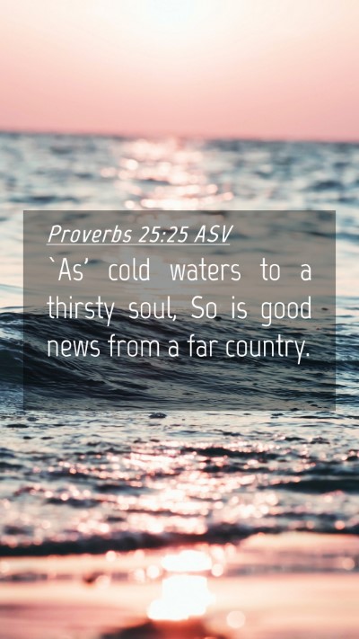 Picture 04 - Proverbs 25:25 ASV Mobile Phone Wallpaper - `As' cold waters to a thirsty soul, So is good - Mobile Bible Verse Wallpaper