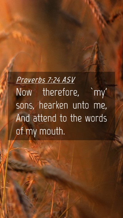 Picture 04 - Proverbs 7:24 ASV Mobile Phone Wallpaper - Now therefore, `my' sons, hearken unto me, And - Mobile Bible Verse Wallpaper