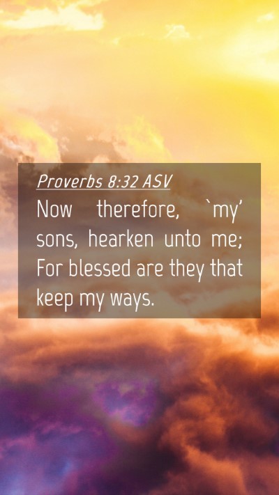 Picture 04 - Proverbs 8:32 ASV Mobile Phone Wallpaper - Now therefore, `my' sons, hearken unto me; For - Mobile Bible Verse Wallpaper