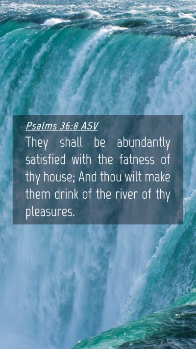 Picture 04 - Psalms 36:8 ASV Mobile Phone Wallpaper - They shall be abundantly satisfied with the - Mobile Bible Verse Wallpaper