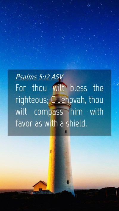 Picture 04 - Psalms 5:12 ASV Mobile Phone Wallpaper - For thou wilt bless the righteous; O Jehovah, - Mobile Bible Verse Wallpaper