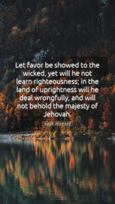Picture 05 - Isaiah 26:10 ASV Mobile Phone Wallpaper - Let favor be showed to the wicked, yet will he - Mobile Bible Verse Wallpaper