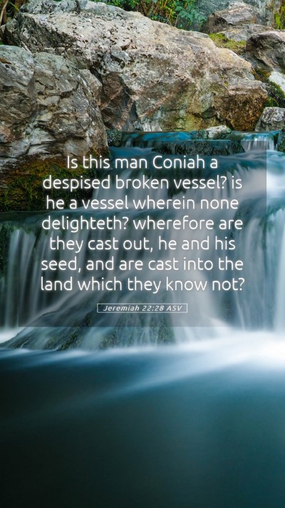 Picture 05 - Jeremiah 22:28 ASV Mobile Phone Wallpaper - Is this man Coniah a despised broken vessel? is - Mobile Bible Verse Wallpaper