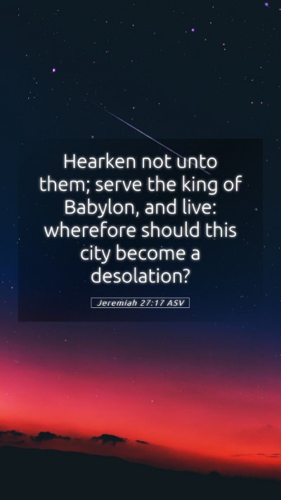 Picture 05 - Jeremiah 27:17 ASV Mobile Phone Wallpaper - Hearken not unto them; serve the king of Babylon, - Mobile Bible Verse Wallpaper