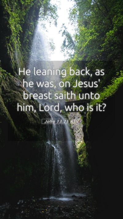 Picture 05 - John 13:25 ASV Mobile Phone Wallpaper - He leaning back, as he was, on Jesus' breast - Mobile Bible Verse Wallpaper