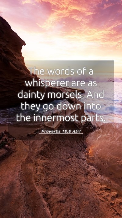 Picture 05 - Proverbs 18:8 ASV Mobile Phone Wallpaper - The words of a whisperer are as dainty morsels, - Mobile Bible Verse Wallpaper