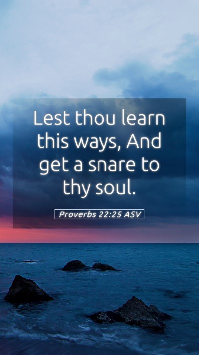 Picture 05 - Proverbs 22:25 ASV Mobile Phone Wallpaper - Lest thou learn this ways, And get a snare to thy - Mobile Bible Verse Wallpaper