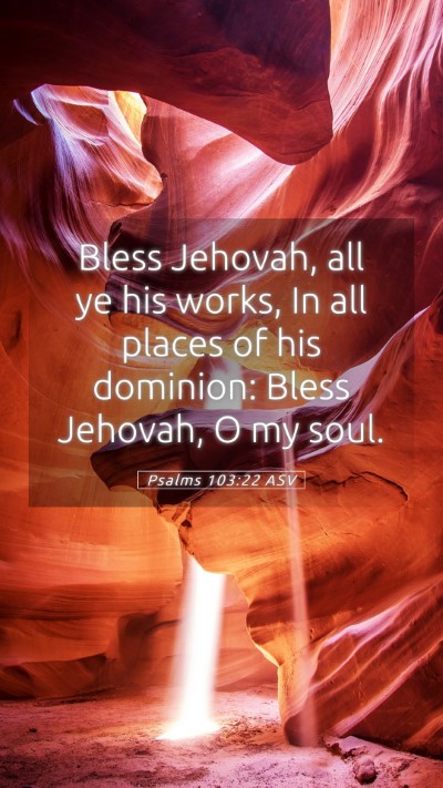 Picture 05 - Psalms 103:22 ASV Mobile Phone Wallpaper - Bless Jehovah, all ye his works, In all places of - Mobile Bible Verse Wallpaper