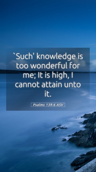 Picture 05 - Psalms 139:6 ASV Mobile Phone Wallpaper - `Such' knowledge is too wonderful for me; It is - Mobile Bible Verse Wallpaper