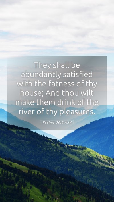 Picture 05 - Psalms 36:8 ASV Mobile Phone Wallpaper - They shall be abundantly satisfied with the - Mobile Bible Verse Wallpaper