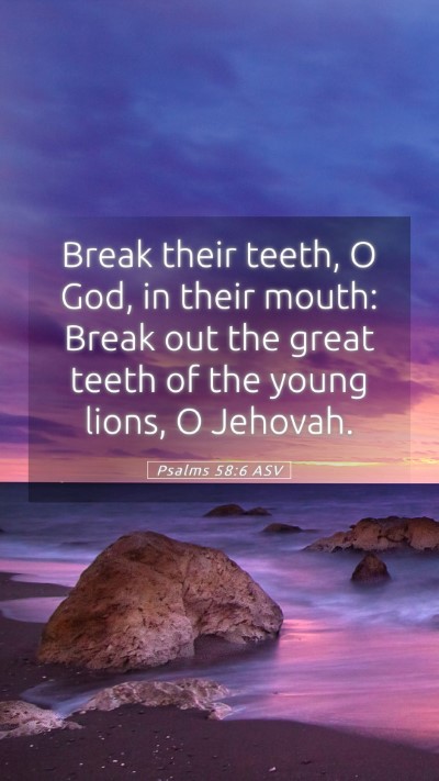 Picture 05 - Psalms 58:6 ASV Mobile Phone Wallpaper - Break their teeth, O God, in their mouth: Break - Mobile Bible Verse Wallpaper